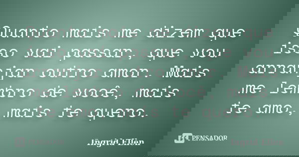 Quanto mais me dizem que isso vai passar, que vou arranjar outro amor. Mais me lembro de você, mais te amo, mais te quero.... Frase de Ingrid Ellen.