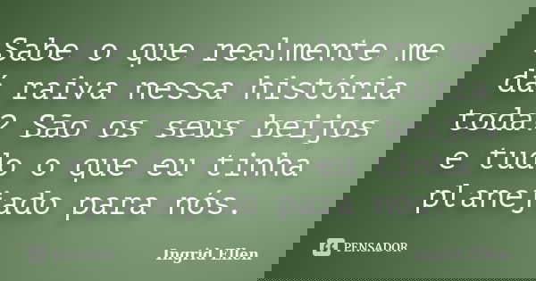 Sabe o que realmente me dá raiva nessa história toda? São os seus beijos e tudo o que eu tinha planejado para nós.... Frase de Ingrid Ellen.