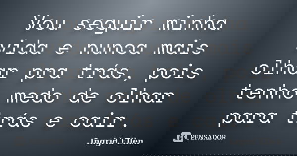 Vou seguir minha vida e nunca mais olhar pra trás, pois tenho medo de olhar para trás e cair.... Frase de Ingrid Ellen.