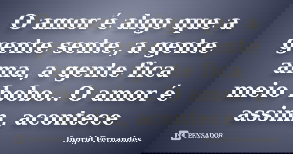 O amor é algo que a gente sente, a gente ama, a gente fica meio bobo.. O amor é assim, acontece... Frase de Ingrid Fernandes.
