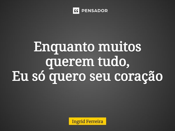 ⁠Enquanto muitos querem tudo, Eu só quero seu coração... Frase de Ingrid Ferreira.