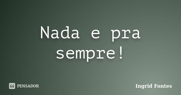 Nada e pra sempre!... Frase de Ingrid Fontes.