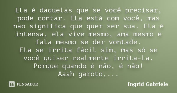 Ela é daquelas que se você precisar, pode contar. Ela está com você, mas não significa que quer ser sua. Ela é intensa, ela vive mesmo, ama mesmo e fala mesmo s... Frase de Ingrid Gabriele.