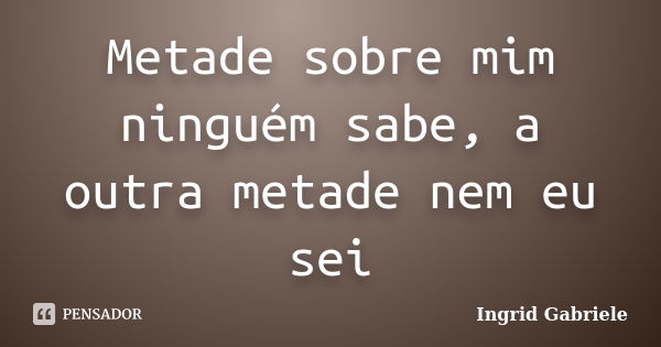 Metade sobre mim ninguém sabe, a outra metade nem eu sei... Frase de Ingrid Gabriele.