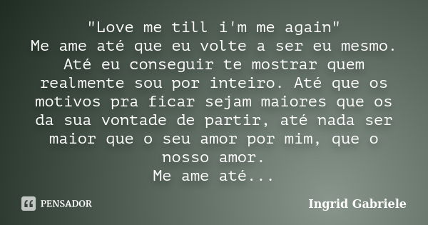 "Love me till i'm me again" Me ame até que eu volte a ser eu mesmo. Até eu conseguir te mostrar quem realmente sou por inteiro. Até que os motivos pra... Frase de Ingrid Gabriele.