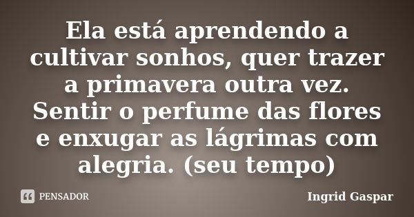 Ela está aprendendo a cultivar sonhos, quer trazer a primavera outra vez. Sentir o perfume das flores e enxugar as lágrimas com alegria. (seu tempo)... Frase de Ingrid Gaspar.