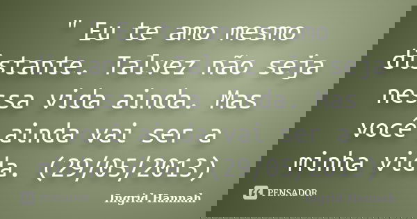 " Eu te amo mesmo distante. Talvez não seja nessa vida ainda. Mas você ainda vai ser a minha vida. (29/05/2013)... Frase de Ingrid Hannah.