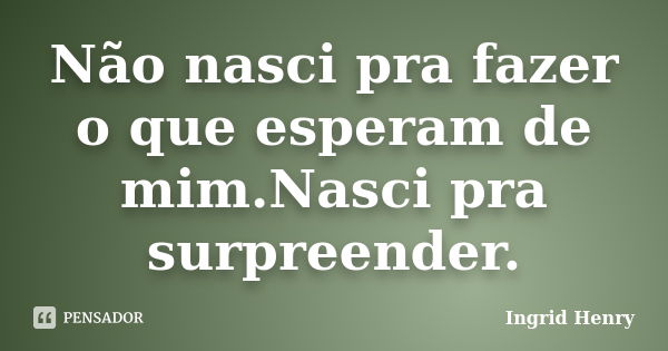 Não nasci pra fazer o que esperam de mim.Nasci pra surpreender.... Frase de Ingrid Henry.