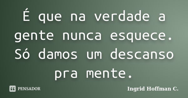 É que na verdade a gente nunca esquece. Só damos um descanso pra mente.... Frase de Ingrid Hoffman C..