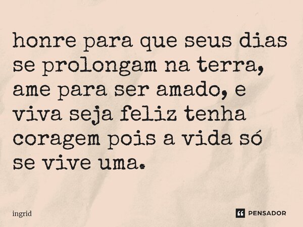 honre para que seus dias se prolongam na terra, ame para ser amado, e viva seja feliz tenha coragem pois a vida só se vive uma.... Frase de Ingrid.