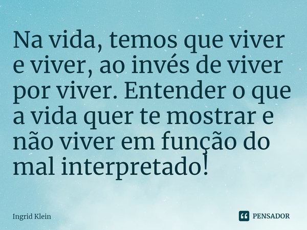 ⁠Na vida, temos que viver e viver, ao invés de viver por viver. Entender o que a vida quer te mostrar e não viver em função do mal interpretado!... Frase de Ingrid Klein.