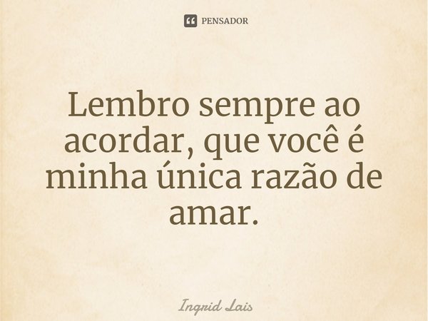 ⁠Lembro sempre ao acordar, que você é minha única razão de amar.... Frase de Ingrid Lais.