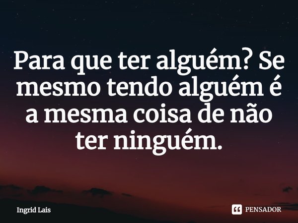 ⁠Para que ter alguém? Se mesmo tendo alguém é a mesma coisa de não ter ninguém.... Frase de Ingrid Lais.