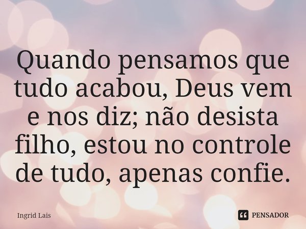 ⁠Quando pensamos que tudo acabou, Deus vem e nos diz; não desista filho, estou no controle de tudo, apenas confie.... Frase de Ingrid Lais.