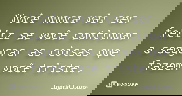 Você nunca vai ser feliz se você continuar a segurar as coisas que fazem você triste.... Frase de Ingrid Laura.