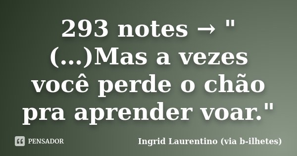293 notes → "(…)Mas a vezes você perde o chão pra aprender voar."... Frase de Ingrid Laurentino (via b-ilhetes).