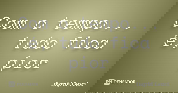 Com o tempo... é, tudo fica pior... Frase de Ingrid Lenci.
