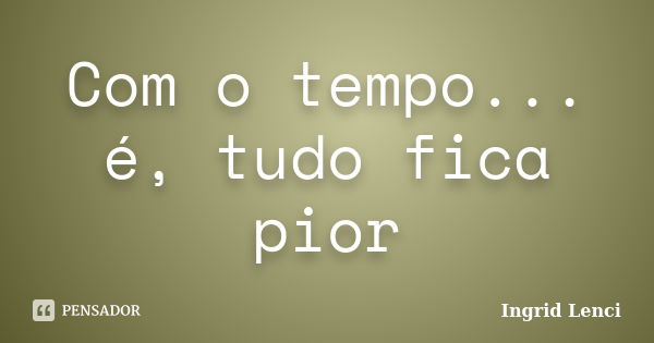 Com o tempo... é, tudo fica pior... Frase de Ingrid Lenci.