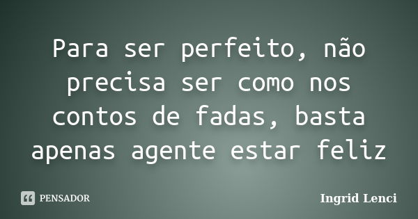 Para ser perfeito, não precisa ser como nos contos de fadas, basta apenas agente estar feliz... Frase de Ingrid Lenci.