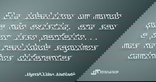 Ela idealizou um mundo que não existia, era seu e por isso perfeito... mas na realidade seguimos caminhos diferentes... Frase de Ingrid Lima Andrade.