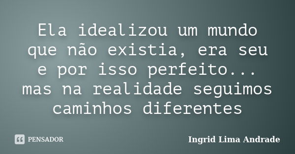 Ela idealizou um mundo que não existia, era seu e por isso perfeito... mas na realidade seguimos caminhos diferentes... Frase de Ingrid Lima Andrade.