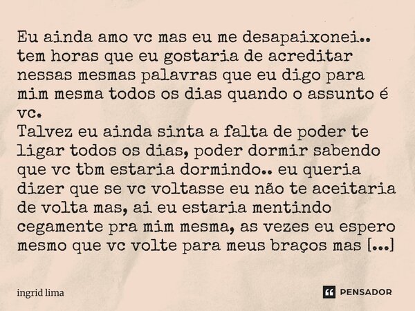 Eu ainda amo vc mas eu me desapaixonei.. tem horas que eu gostaria de acreditar nessas mesmas palavras que eu digo para mim mesma todos os dias quando o assunto... Frase de Ingrid Lima.