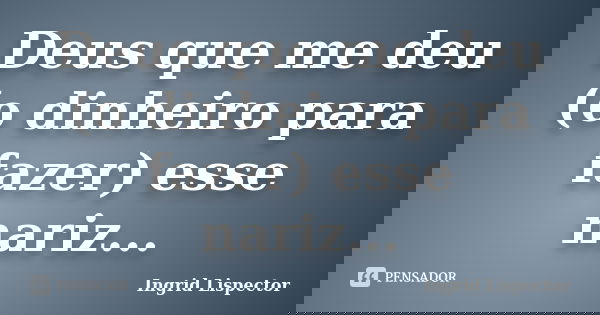 Deus que me deu (o dinheiro para fazer) esse nariz...... Frase de Ingrid Lispector.