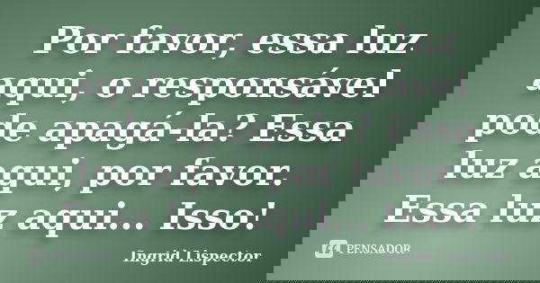 Por favor, essa luz aqui, o responsável pode apagá-la? Essa luz aqui, por favor. Essa luz aqui... Isso!... Frase de Ingrid Lispector.