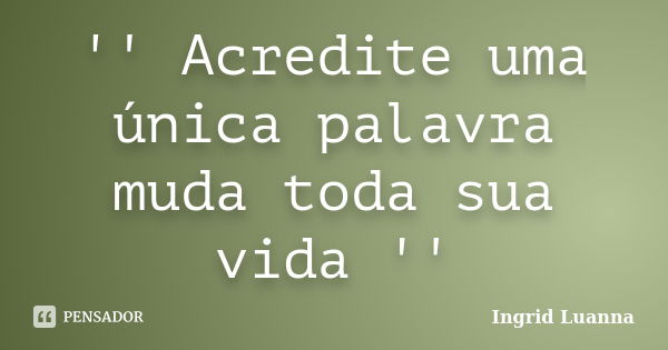 '' Acredite uma única palavra muda toda sua vida ''... Frase de Ingrid Luanna.