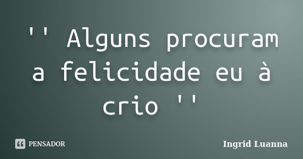 '' Alguns procuram a felicidade eu à crio ''... Frase de Ingrid Luanna.