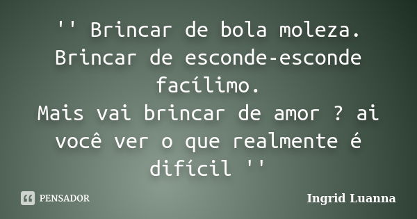 '' Brincar de bola moleza. Brincar de esconde-esconde facílimo. Mais vai brincar de amor ? ai você ver o que realmente é difícil ''... Frase de Ingrid Luanna.