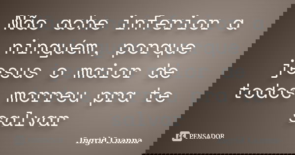 Não ache inferior a ninguém, porque jesus o maior de todos morreu pra te salvar... Frase de Ingrid Luanna.