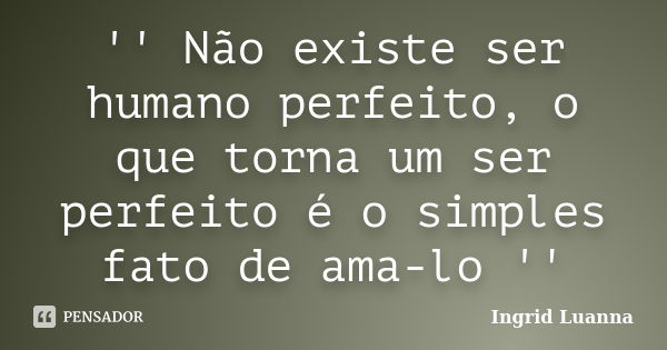 '' Não existe ser humano perfeito, o que torna um ser perfeito é o simples fato de ama-lo ''... Frase de Ingrid Luanna.