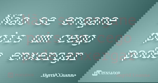 Não se engane pois um cego pode enxergar... Frase de Ingrid Luanna.