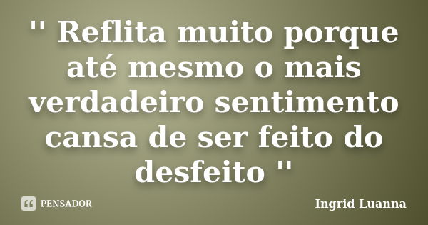 '' Reflita muito porque até mesmo o mais verdadeiro sentimento cansa de ser feito do desfeito ''... Frase de Ingrid Luanna.