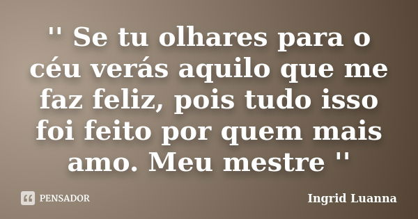 '' Se tu olhares para o céu verás aquilo que me faz feliz, pois tudo isso foi feito por quem mais amo. Meu mestre ''... Frase de Ingrid Luanna.