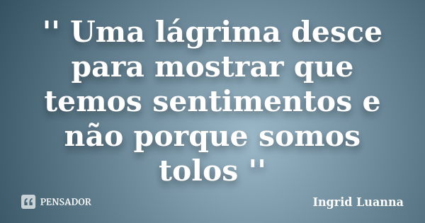 '' Uma lágrima desce para mostrar que temos sentimentos e não porque somos tolos ''... Frase de Ingrid Luanna.