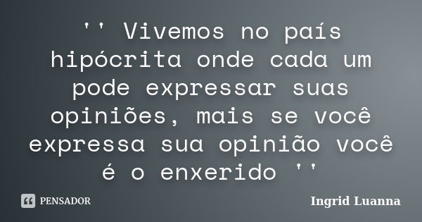 '' Vivemos no país hipócrita onde cada um pode expressar suas opiniões, mais se você expressa sua opinião você é o enxerido ''... Frase de Ingrid Luanna.