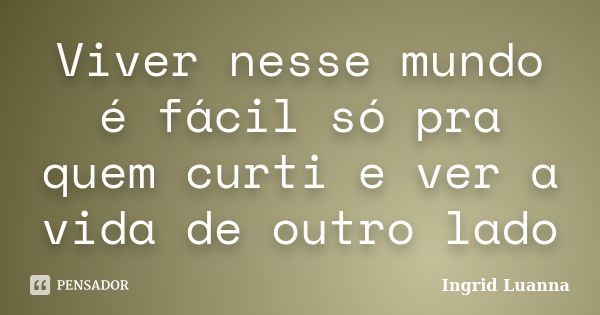 Viver nesse mundo é fácil só pra quem curti e ver a vida de outro lado... Frase de Ingrid Luanna.