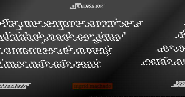 Pra que sempre sorrir se a felicidade pode ser igual ao os romances de novela, estão ali mas não são reais.... Frase de ingrid machado.