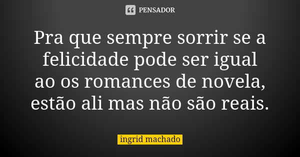 Pra que sempre sorrir se a felicidade pode ser igual ao os romances de novela, estão ali mas não são reais.... Frase de ingrid machado.