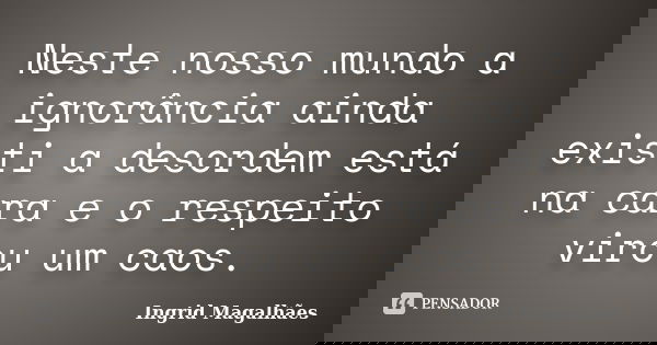 Neste nosso mundo a ignorância ainda existi a desordem está na cara e o respeito virou um caos.... Frase de Ingrid Magalhães.