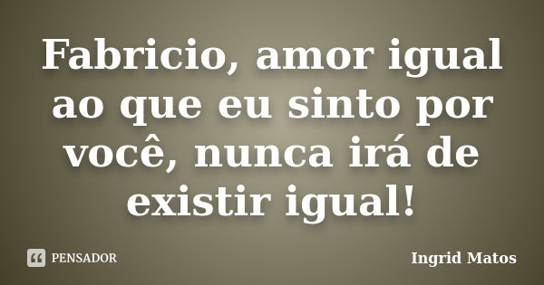 Fabricio, amor igual ao que eu sinto por você, nunca irá de existir igual!... Frase de Ingrid Matos.