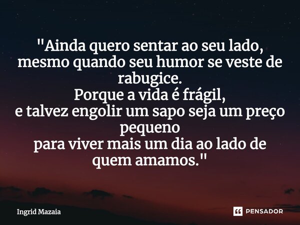 ⁠"Ainda quero sentar ao seu lado, mesmo quando seu humor se veste de rabugice. Porque a vida é frágil, e talvez engolir um sapo seja um preço pequeno para ... Frase de Ingrid Mazaia.