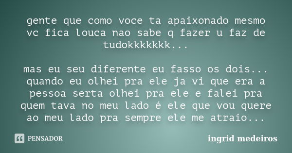 gente que como voce ta apaixonado mesmo vc fica louca nao sabe q fazer u faz de tudokkkkkkk... mas eu seu diferente eu fasso os dois... quando eu olhei pra ele ... Frase de ingrid medeiros.