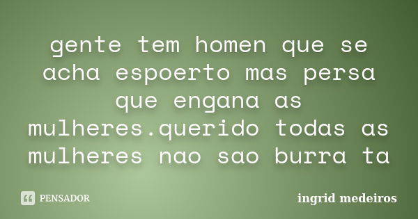 gente tem homen que se acha espoerto mas persa que engana as mulheres.querido todas as mulheres nao sao burra ta... Frase de ingrid medeiros.