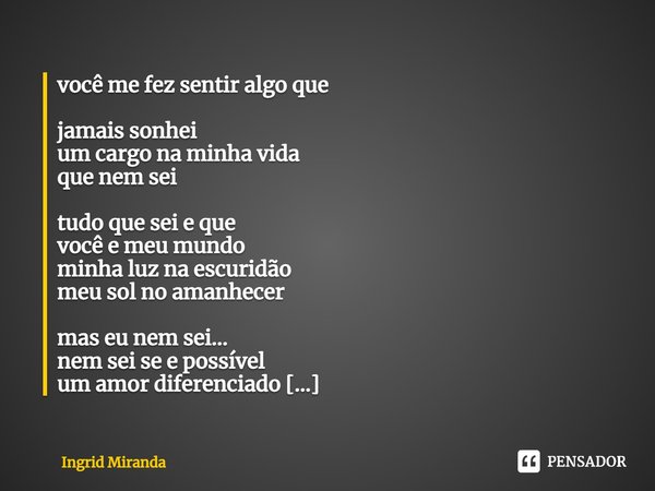 você me fez sentir algo que
jamais sonhei
um cargo na minha vida
que nem sei tudo que sei e que
você e meu mundo
minha luz na escuridão
meu sol no amanhecer ma... Frase de Ingrid Miranda.