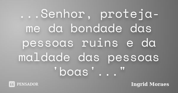 ...Senhor, proteja-me da bondade das pessoas ruins e da maldade das pessoas 'boas'..."... Frase de Ingrid Moraes.
