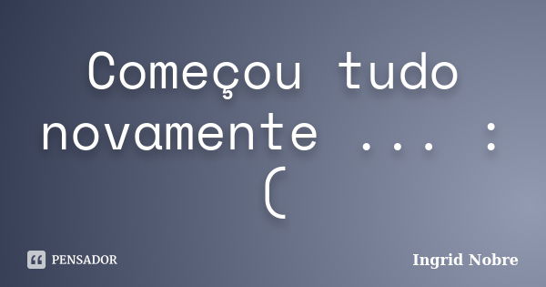 Começou tudo novamente ... :(... Frase de Ingrid Nobre.