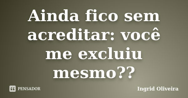 Ainda fico sem acreditar: você me excluiu mesmo??... Frase de Ingrid Oliveira.